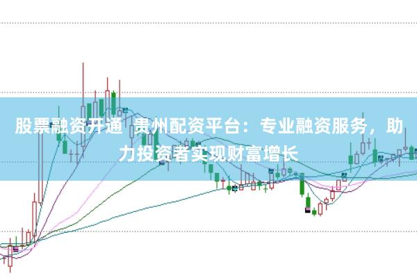 股票融资开通  贵州配资平台：专业融资服务，助力投资者实现财富增长