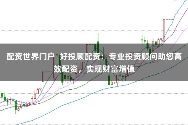 配资世界门户  好投顾配资：专业投资顾问助您高效配资，实现财富增值