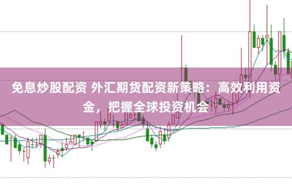 免息炒股配资 外汇期货配资新策略：高效利用资金，把握全球投资机会