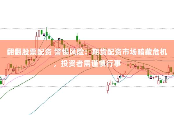 翻翻股票配资 警惕风险：期货配资市场暗藏危机，投资者需谨慎行事