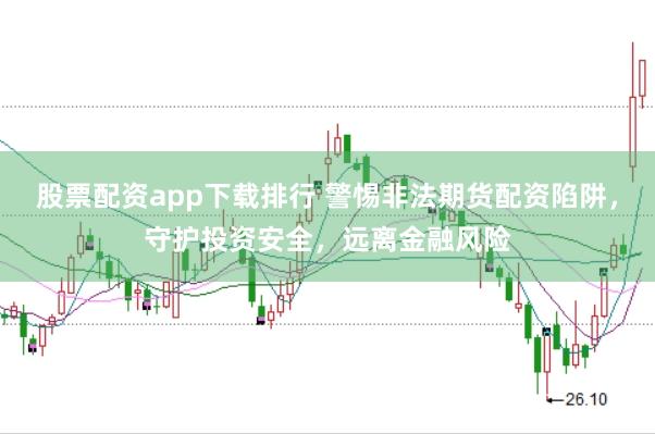 股票配资app下载排行 警惕非法期货配资陷阱，守护投资安全，远离金融风险