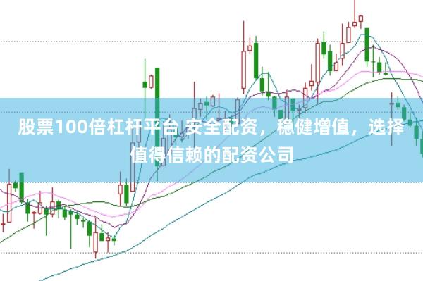 股票100倍杠杆平台 安全配资，稳健增值，选择值得信赖的配资公司