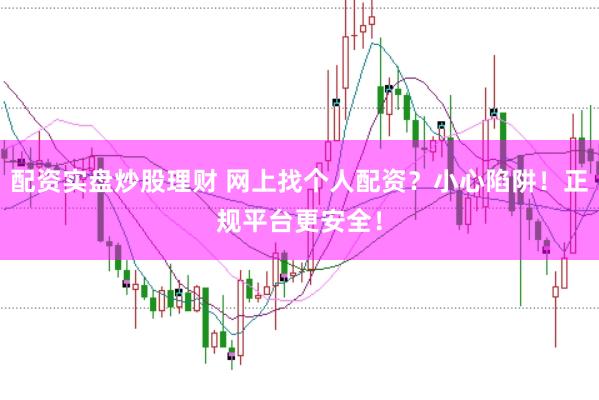 配资实盘炒股理财 网上找个人配资？小心陷阱！正规平台更安全！