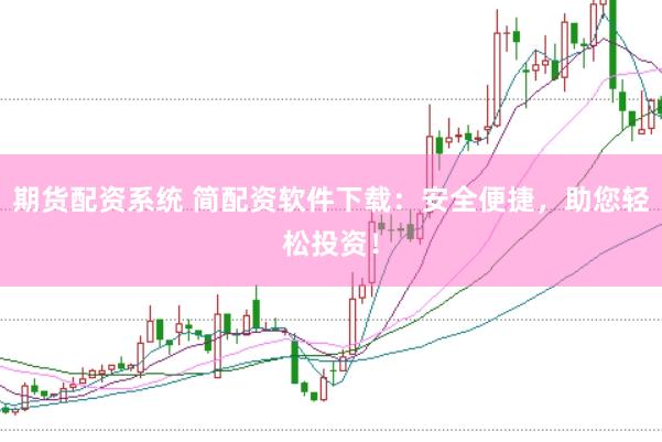 期货配资系统 简配资软件下载：安全便捷，助您轻松投资！