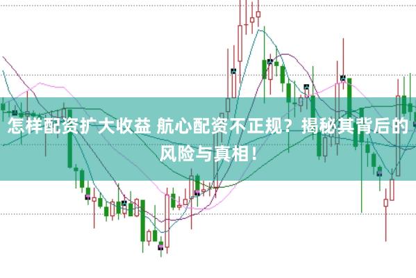 怎样配资扩大收益 航心配资不正规？揭秘其背后的风险与真相！