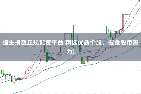 恒生指数正规配资平台 精选优质个股，掘金股市潜力！
