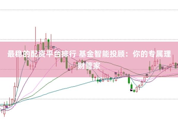 最稳的配资平台排行 基金智能投顾：你的专属理财管家
