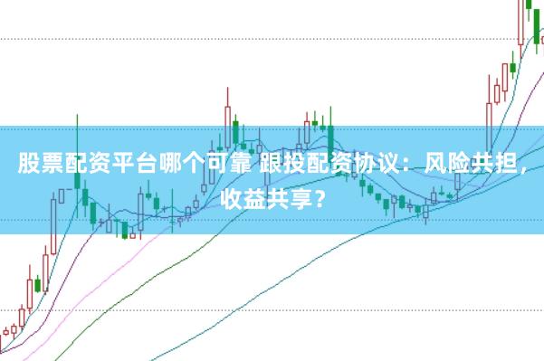 股票配资平台哪个可靠 跟投配资协议：风险共担，收益共享？