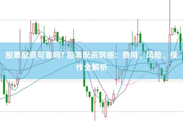 股票配资可靠吗? 股票配资明细：费用、风险、操作全解析