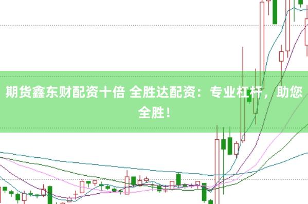 期货鑫东财配资十倍 全胜达配资：专业杠杆，助您全胜！