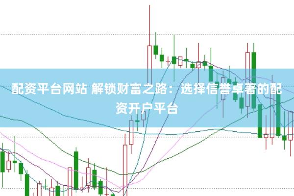 配资平台网站 解锁财富之路：选择信誉卓著的配资开户平台