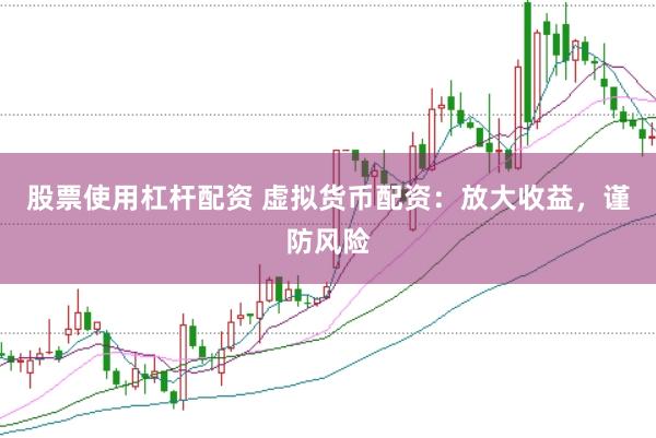 股票使用杠杆配资 虚拟货币配资：放大收益，谨防风险