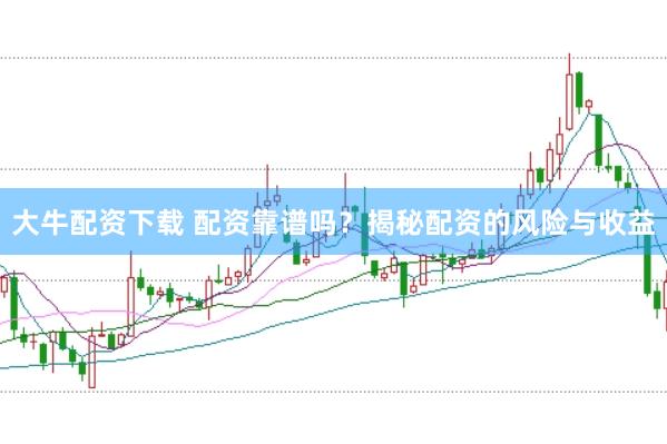 大牛配资下载 配资靠谱吗？揭秘配资的风险与收益
