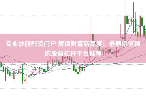 专业炒股配资门户 解锁财富新高度：最值得信赖的股票杠杆平台推荐