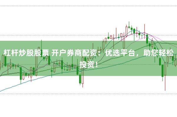 杠杆炒股股票 开户券商配资：优选平台，助您轻松投资！