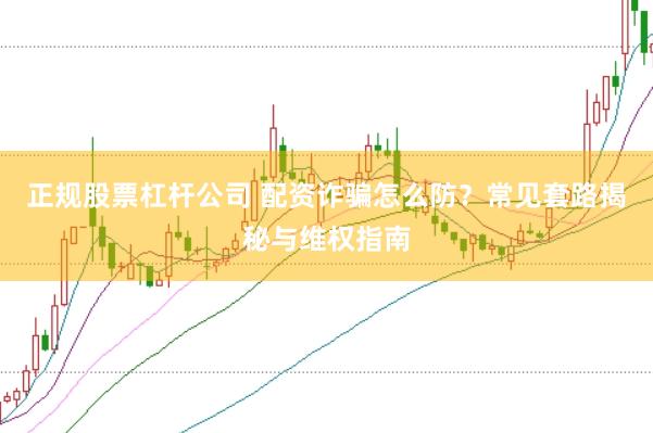 正规股票杠杆公司 配资诈骗怎么防？常见套路揭秘与维权指南