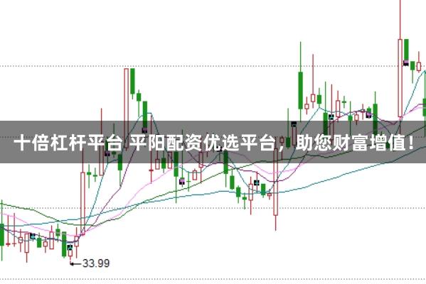 十倍杠杆平台 平阳配资优选平台，助您财富增值！
