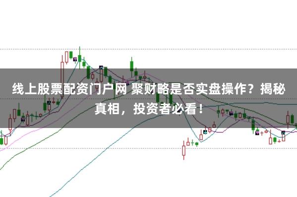 线上股票配资门户网 聚财略是否实盘操作？揭秘真相，投资者必看！