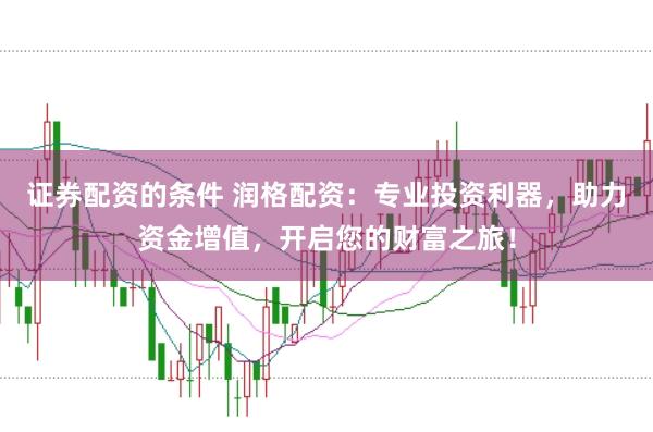 证券配资的条件 润格配资：专业投资利器，助力资金增值，开启您的财富之旅！