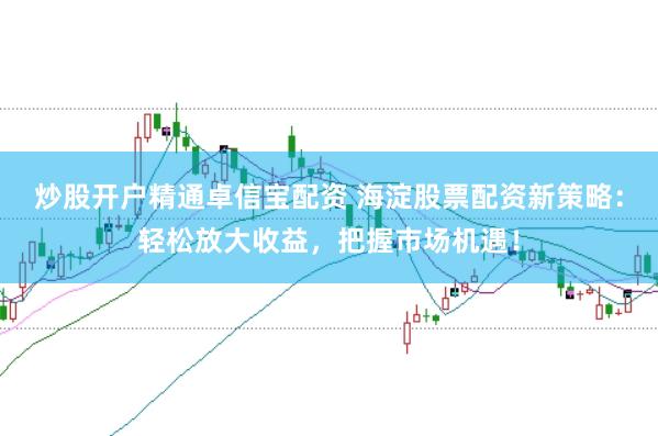 炒股开户精通卓信宝配资 海淀股票配资新策略：轻松放大收益，把握市场机遇！