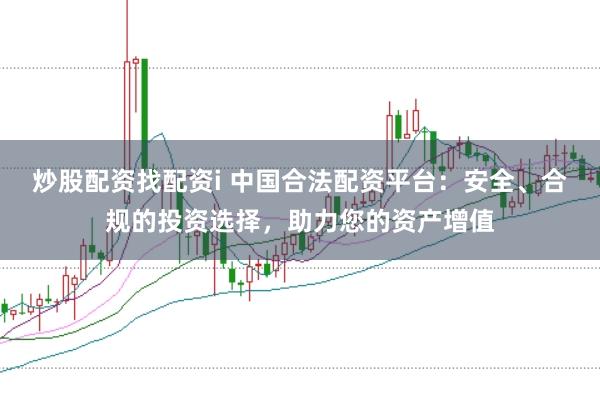炒股配资找配资i 中国合法配资平台：安全、合规的投资选择，助力您的资产增值