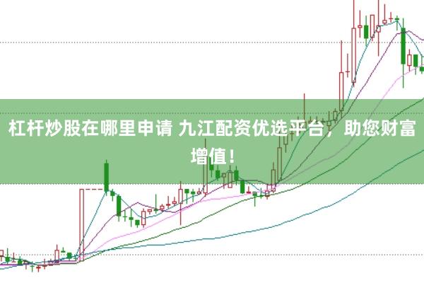 杠杆炒股在哪里申请 九江配资优选平台，助您财富增值！