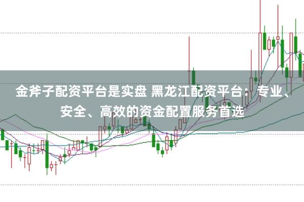 金斧子配资平台是实盘 黑龙江配资平台：专业、安全、高效的资金配置服务首选