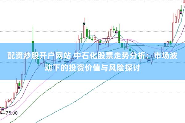 配资炒股开户网站 中石化股票走势分析：市场波动下的投资价值与风险探讨