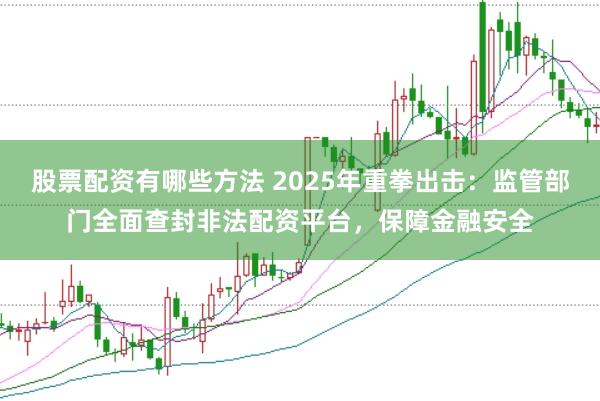 股票配资有哪些方法 2025年重拳出击：监管部门全面查封非法配资平台，保障金融安全