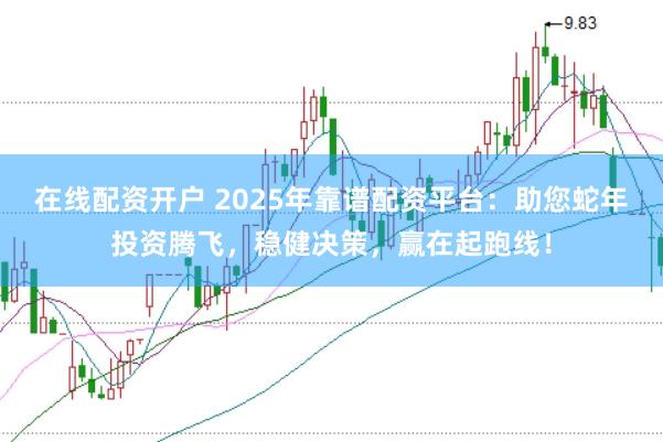 在线配资开户 2025年靠谱配资平台：助您蛇年投资腾飞，稳健决策，赢在起跑线！