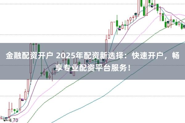 金融配资开户 2025年配资新选择：快速开户，畅享专业配资平台服务！