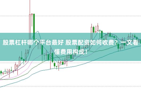 股票杠杆哪个平台最好 股票配资如何收费？一文看懂费用构成！