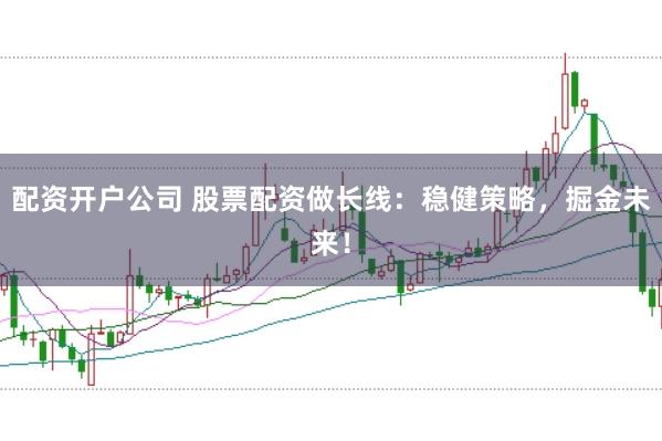配资开户公司 股票配资做长线：稳健策略，掘金未来！