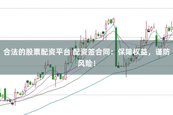 合法的股票配资平台 配资签合同：保障权益，谨防风险！