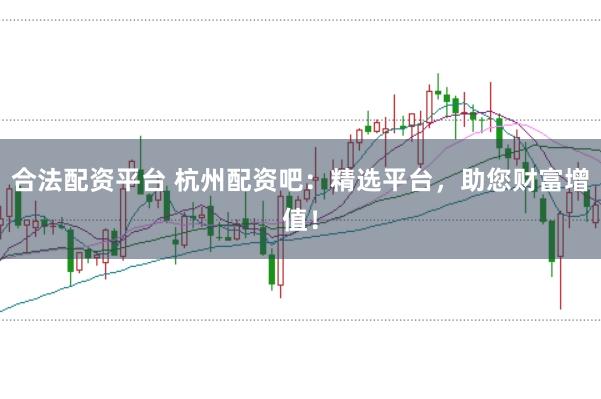合法配资平台 杭州配资吧：精选平台，助您财富增值！