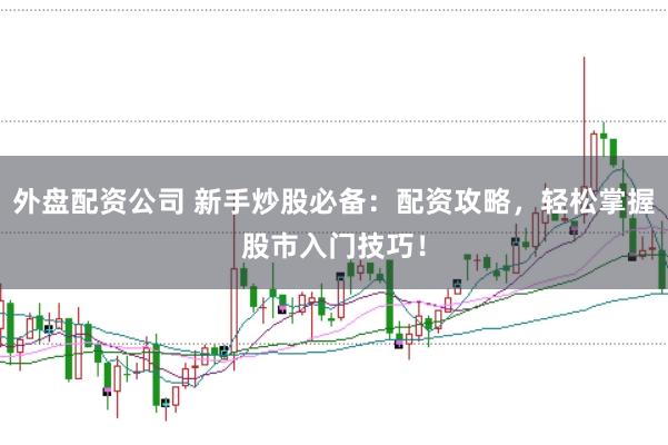 外盘配资公司 新手炒股必备：配资攻略，轻松掌握股市入门技巧！
