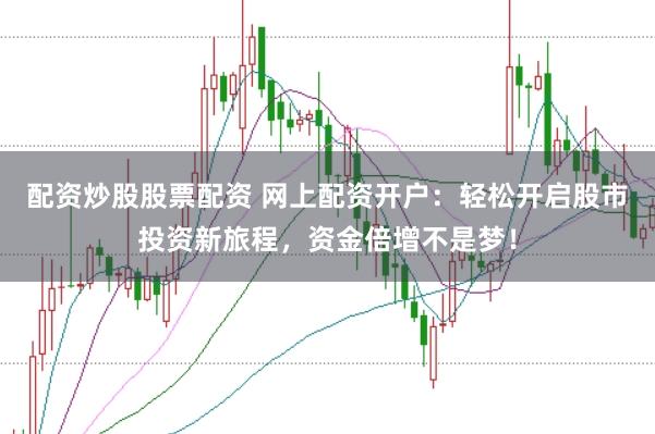 配资炒股股票配资 网上配资开户：轻松开启股市投资新旅程，资金倍增不是梦！