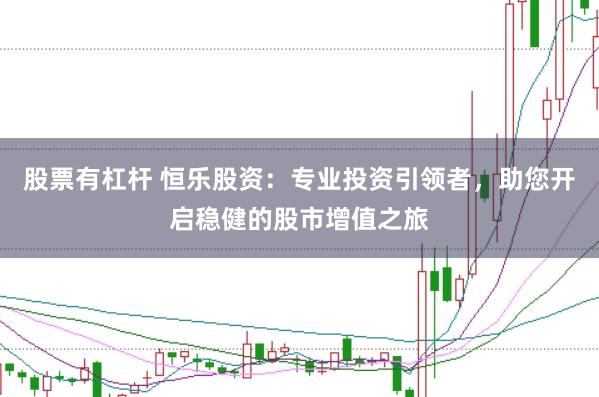 股票有杠杆 恒乐股资：专业投资引领者，助您开启稳健的股市增值之旅