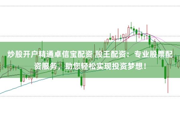 炒股开户精通卓信宝配资 股王配资：专业股票配资服务，助您轻松实现投资梦想！