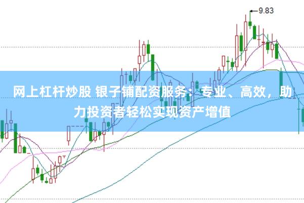 网上杠杆炒股 银子铺配资服务：专业、高效，助力投资者轻松实现资产增值