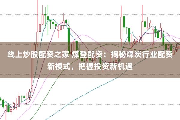 线上炒股配资之家 煤登配资：揭秘煤炭行业配资新模式，把握投资新机遇