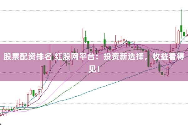 股票配资排名 红股网平台：投资新选择，收益看得见！