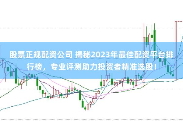 股票正规配资公司 揭秘2023年最佳配资平台排行榜，专业评测助力投资者精准选股！