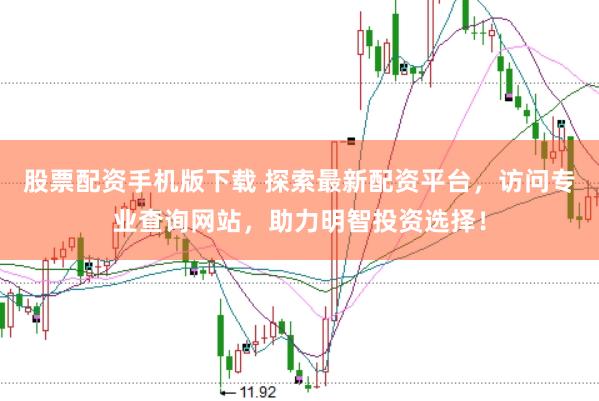 股票配资手机版下载 探索最新配资平台，访问专业查询网站，助力明智投资选择！