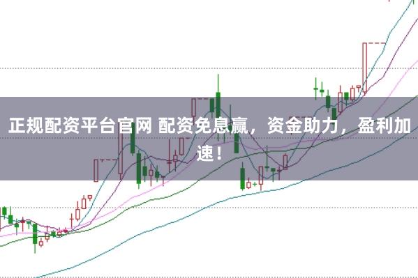 正规配资平台官网 配资免息赢，资金助力，盈利加速！