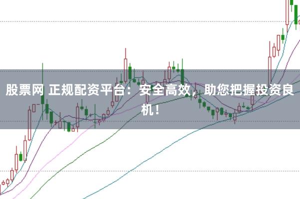 股票网 正规配资平台：安全高效，助您把握投资良机！