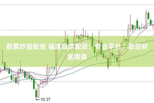 股票炒股配资 福建股票配资：专业平台，助您财富增值