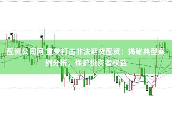配资公司网 重拳打击非法期货配资：揭秘典型案例分析，保护投资者权益