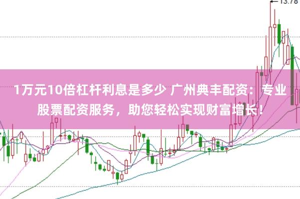 1万元10倍杠杆利息是多少 广州典丰配资：专业股票配资服务，助您轻松实现财富增长！