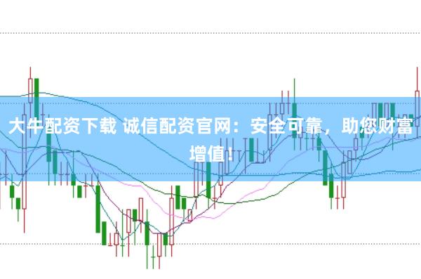 大牛配资下载 诚信配资官网：安全可靠，助您财富增值！